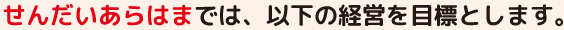 せんだいあらはまでは、以下の経営を目標とします。